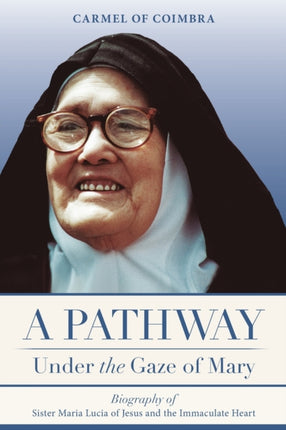 A Pathway under the Gaze of Mary Biography of Sister Maria Lucia of Jesus and the Immaculate Heart
