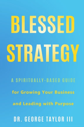Blessed Strategy A SpirituallyBased Guide for Growing Your Business and Leading With Purpose