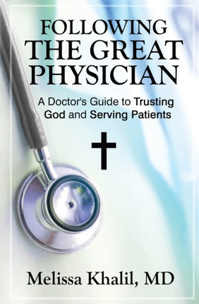 Following the Great Physician A Doctors Guide to Trusting God and Serving Patients