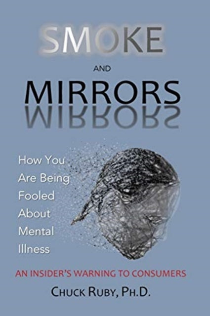 Smoke and Mirrors How You Are Being Fooled About Mental Illness  An Insiders Warning to Consumers