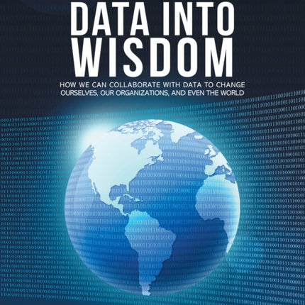 Turning Data into Wisdom How We Can Collaborate with Data to Change Ourselves Our Organizations and Even the World