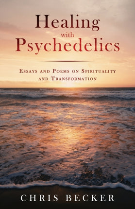 Healing with Psychedelics Essays and Poems on Spirituality and Transformation