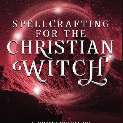 Spellcrafting for the Christian Witch A Compendium of Christian Witchcraft