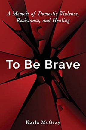 To Be Brave A Memoir of Domestic Violence Resistance and Healing