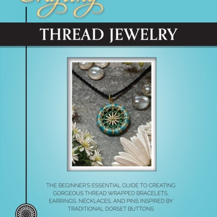 Crafting Thread Jewelry The Beginners Essential Guide to Creating Gorgeous Thread Wrapped Bracelets Earrings Necklaces and Pins Inspired by Traditional Dorset Buttons