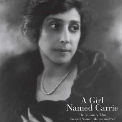 A Girl Named Carrie: The Visionary Who Created Neiman Marcus and Set the Standard for Fashion