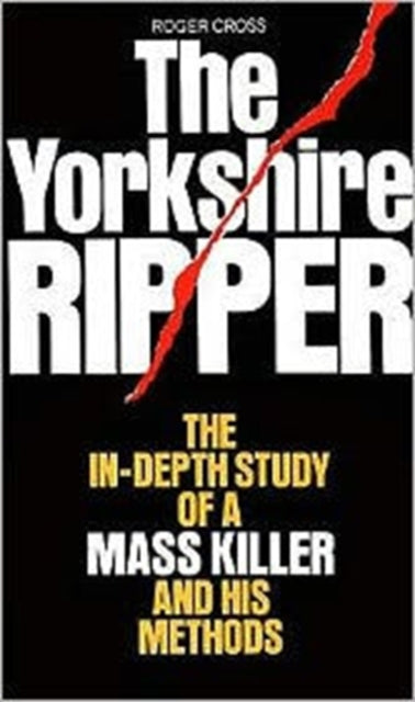 The Yorkshire Ripper The InDepth Study of a Mass Killer and his Methods