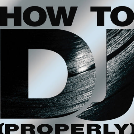 How To DJ (Properly): The Art And Science Of Playing Records - the definitive guide to becoming the ultimate DJ and spinning your way to success