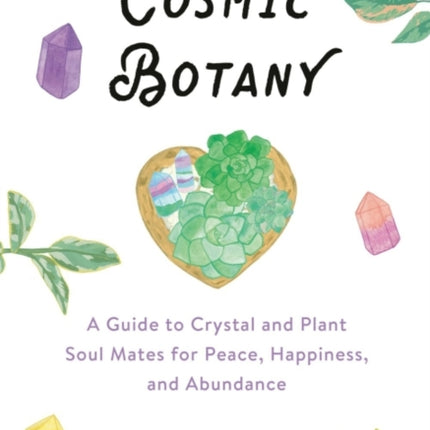 Cosmic Botany: A Guide to Crystal and Plant Soul Mates for Peace, Happiness, and Abundance