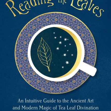 Reading the Leaves: An Intuitive Guide to the Ancient Art and Modern Magic of Tea Leaf Divination