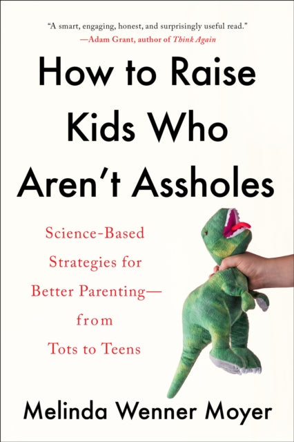 How to Raise Kids Who Aren't Assholes: Science-Based Strategies for Better Parenting--from Tots to Teens