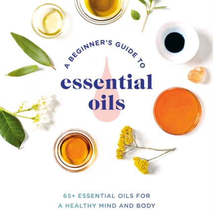 A Beginner's Guide to Essential Oils: 65+ Essential Oils for a Healthy Mind and Body