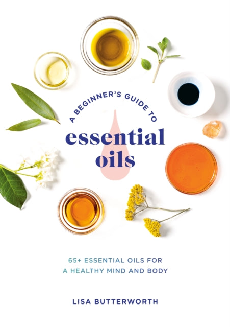 A Beginner's Guide to Essential Oils: 65+ Essential Oils for a Healthy Mind and Body