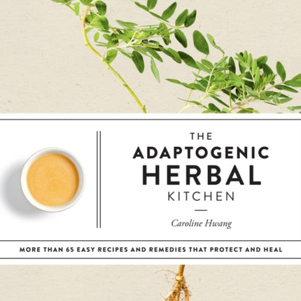 The Adaptogenic Herbal Kitchen: More Than 65 Easy Recipes and Remedies That Protect and Heal: An Adaptogens Handbook