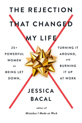 The Rejection That Changed My Life: 25+ Powerful Women on Being Let Down, Turning It Around, and Burning It Up at Work