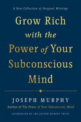 Grow Rich with the Power of Your Subconscious Mind: A New Collection of Original Writings Authorised by the Joseph Murphy Trust