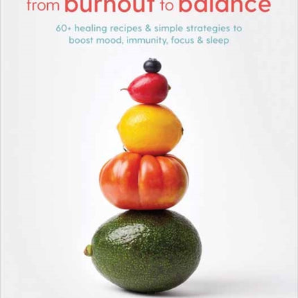 From Burnout to Balance: 60+ Healing Recipes and Simple Strategies to Boost Mood, Immunity, Focus, and Sleep