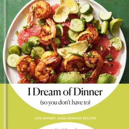 I Dream of Dinner (So You Don't Have To): Low-Effort, High-Reward Recipes: A Cookbook