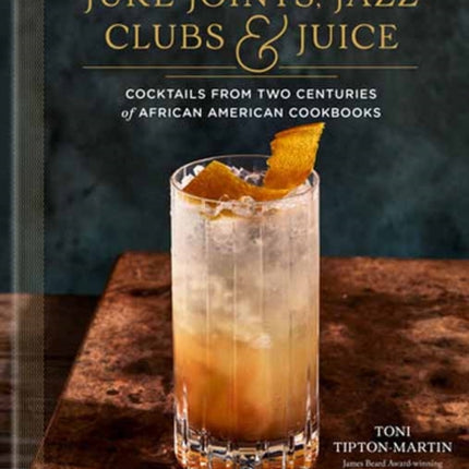 Juke Joints, Jazz Clubs, and Juice: A Cocktail Recipe Book: Cocktails from Two Centuries of African American Cookbooks