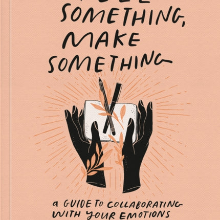 Feel Something, Make Something: A Guide to Collaborating with Your Emotions