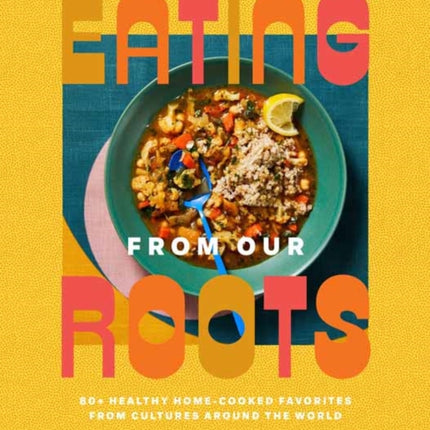 Eating from Our Roots: 80+ Healthy Home-Cooked Favorites from Cultures Around the World: A Cookbook