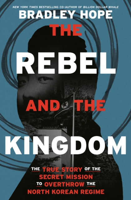 The Rebel and the Kingdom: The True Story of the Secret Mission to Overthrow the North Korean Regime