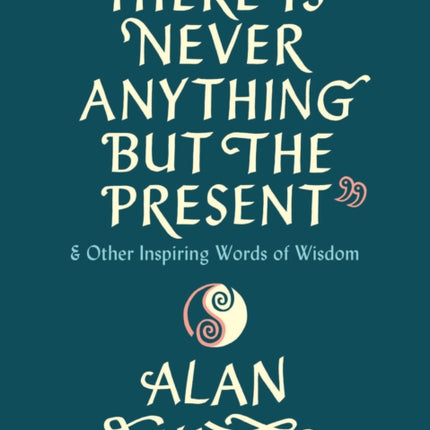 There Is Never Anything but the Present: And Other Inspiring Words of Wisdom