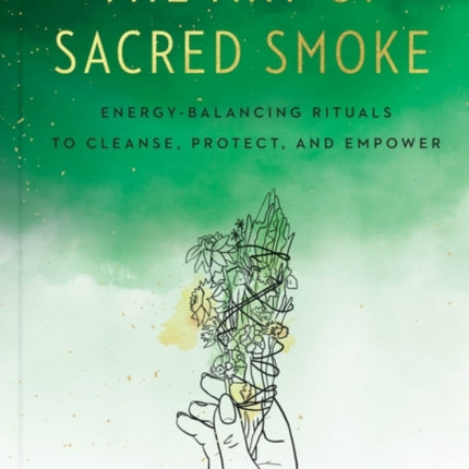 The Art of Sacred Smoke: Energy-Balancing Rituals to Cleanse, Protect, and Empower