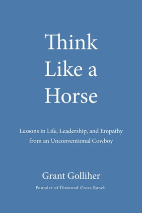 Think Like A Horse: Lessons in Life, Leadership, and Empathy from an Unconventional Cowboy