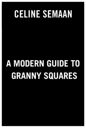 A Modern Guide to Granny Squares: Awesome Color Combinations and Designs for Fun and Fabulous Crochet Blocks