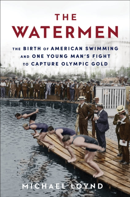 The Watermen: The Birth of American Swimming and One Young Man's Fight to Capture Olympic Gold