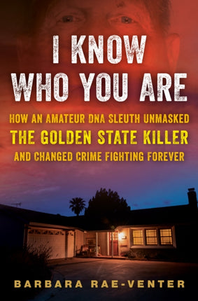 I Know Who You Are: How an Amateur DNA Sleuth Unmasked the Golden State Killer and Changed Crime Fighting Forever