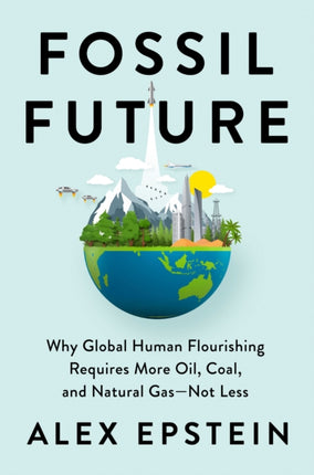 Fossil Future: Why Global Human Florishing Requires More Oil, Coal, and Natural Gas - Not Less