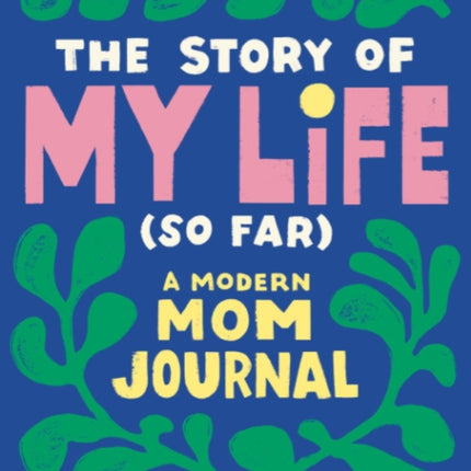 The Story of My Life (So Far): A Modern Mom Journal