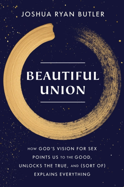 Beautiful Union: How God's Vision for Sex Points Us to the Good, Unlocks the True, and (Sort of) Explains Everything