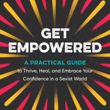 Get Empowered: A Practical Guide to Thrive, Heal, and Embrace Your Confidence in a Sexist World