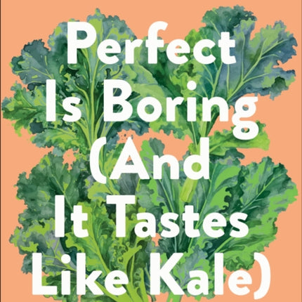 Perfect Is Boring And It Tastes Like Kale