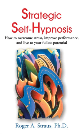 Strategic SelfHypnosis How to Overcome Stress Improve Performance and Live to Your Fullest Potential