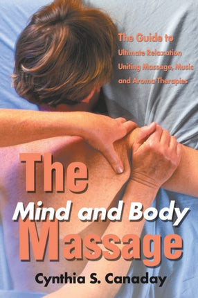 The Mind and Body Massage The Guide to Ultimate Relaxation Uniting Massage Music and Aroma Therapies