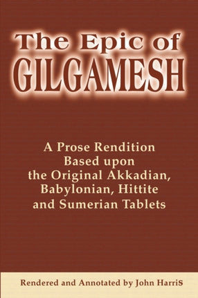 The Epic of Gilgamesh A Prose Rendition Based upon the Original Akkadian Babylonian Hittite and Sumerian Tablets