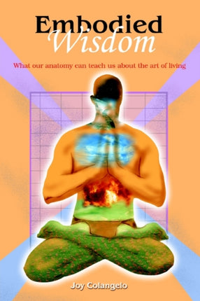 Embodied Wisdom What our anatomy can teach us about the art of living