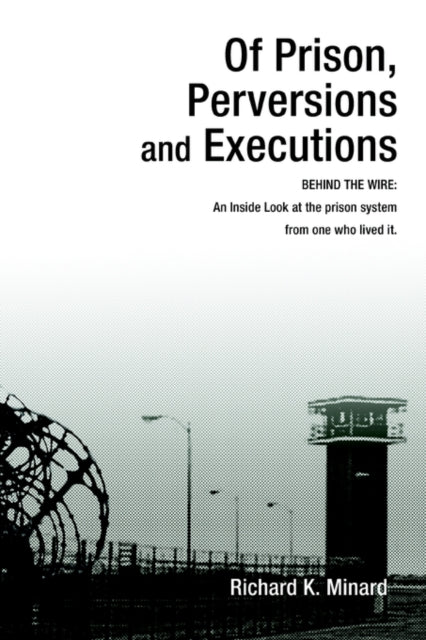 OF PRISON PERVERSIONS AND EXECUTIONS BEHIND THE WIRE An Inside Look at the prison system from one who lived it