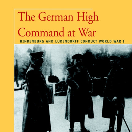 The German High Command at War Hindenburg and Ludendorff Conduct World War I