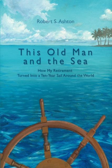 This Old Man and the Sea How My Retirement Turned Into a TenYear Sail Around the World