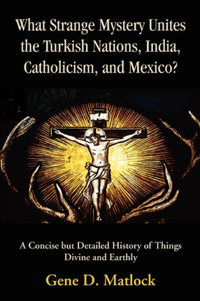 What Strange Mystery Unites the Turkish Nations India Catholicism and Mexico A Concise but Detailed History of Things Divine and Earthly