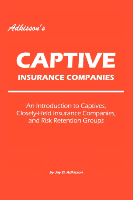 Adkissons Captive Insurance Companies An Introduction to Captives CloselyHeld Insurance Companies and Risk Retention Groups