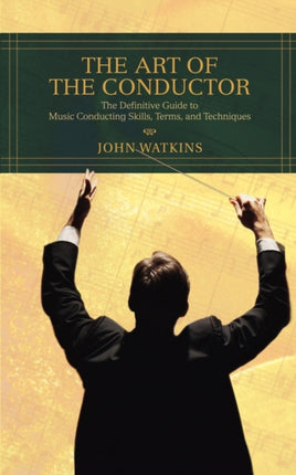 The Art of the Conductor The Definitive Guide to Music Conducting Skills Terms and Techniques