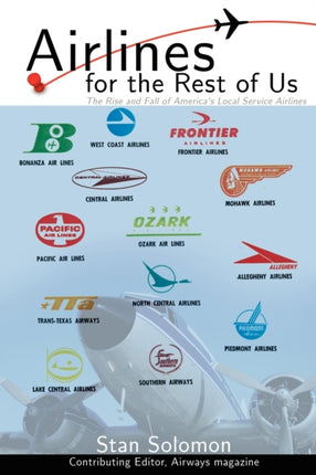 Airlines For the Rest Of Us The Rise and Fall of Americas Local Service Airlines