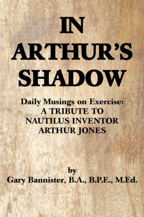IN ARTHURS SHADOW Daily Musings on Exercise A TRIBUTE TO NAUTILUS INVENTOR ARTHUR JONES