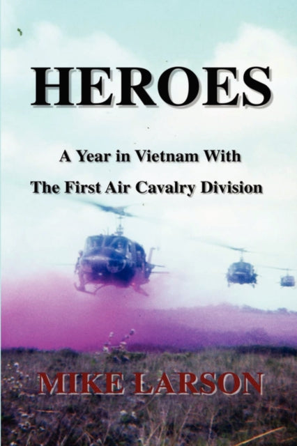 Heroes A Year in Vietnam with the First Air Cavalry Division By Mike Larson published October 2008